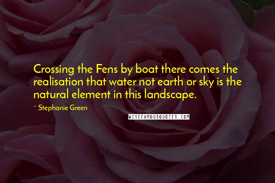 Stephanie Green Quotes: Crossing the Fens by boat there comes the realisation that water not earth or sky is the natural element in this landscape.