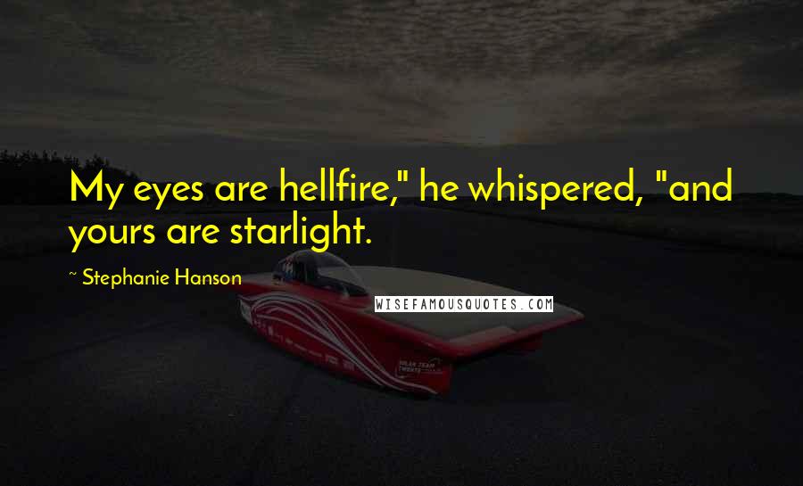 Stephanie Hanson Quotes: My eyes are hellfire," he whispered, "and yours are starlight.