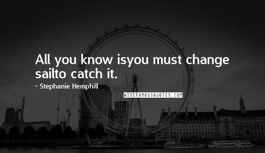 Stephanie Hemphill Quotes: All you know isyou must change sailto catch it.