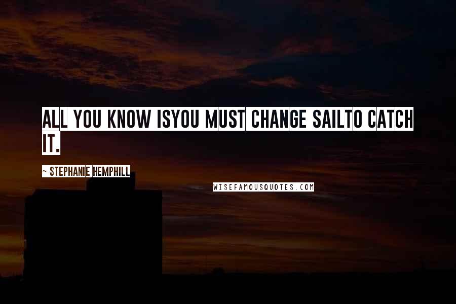 Stephanie Hemphill Quotes: All you know isyou must change sailto catch it.