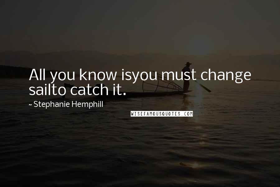 Stephanie Hemphill Quotes: All you know isyou must change sailto catch it.