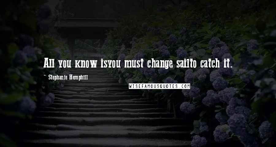 Stephanie Hemphill Quotes: All you know isyou must change sailto catch it.