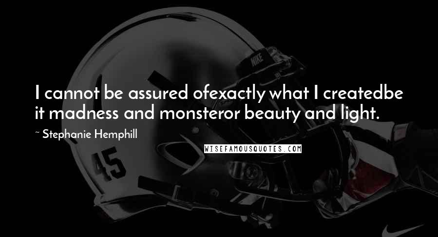 Stephanie Hemphill Quotes: I cannot be assured ofexactly what I createdbe it madness and monsteror beauty and light.