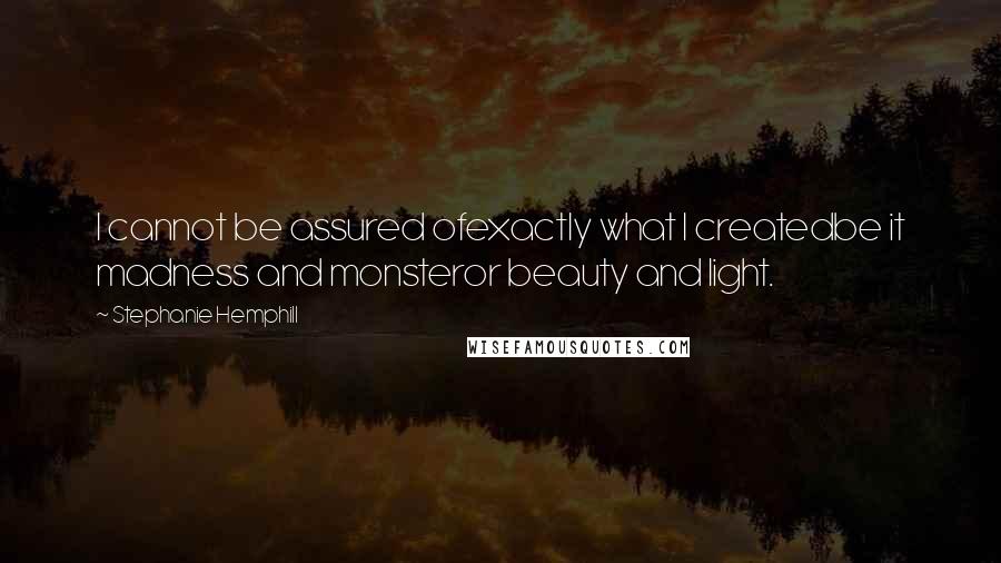 Stephanie Hemphill Quotes: I cannot be assured ofexactly what I createdbe it madness and monsteror beauty and light.