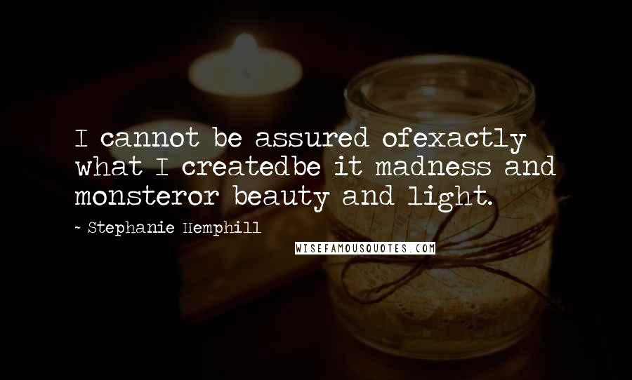 Stephanie Hemphill Quotes: I cannot be assured ofexactly what I createdbe it madness and monsteror beauty and light.