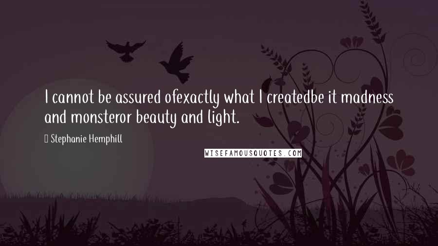 Stephanie Hemphill Quotes: I cannot be assured ofexactly what I createdbe it madness and monsteror beauty and light.