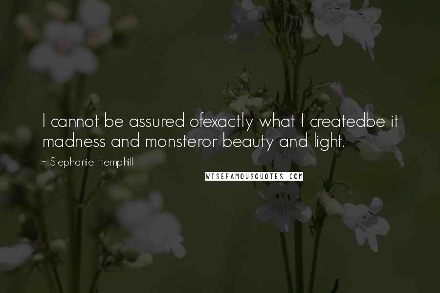 Stephanie Hemphill Quotes: I cannot be assured ofexactly what I createdbe it madness and monsteror beauty and light.