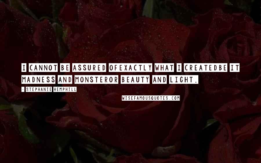 Stephanie Hemphill Quotes: I cannot be assured ofexactly what I createdbe it madness and monsteror beauty and light.