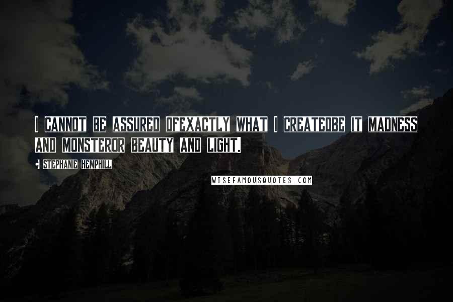 Stephanie Hemphill Quotes: I cannot be assured ofexactly what I createdbe it madness and monsteror beauty and light.