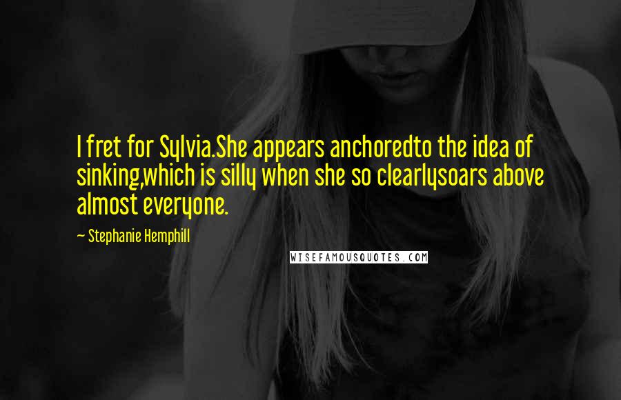 Stephanie Hemphill Quotes: I fret for Sylvia.She appears anchoredto the idea of sinking,which is silly when she so clearlysoars above almost everyone.