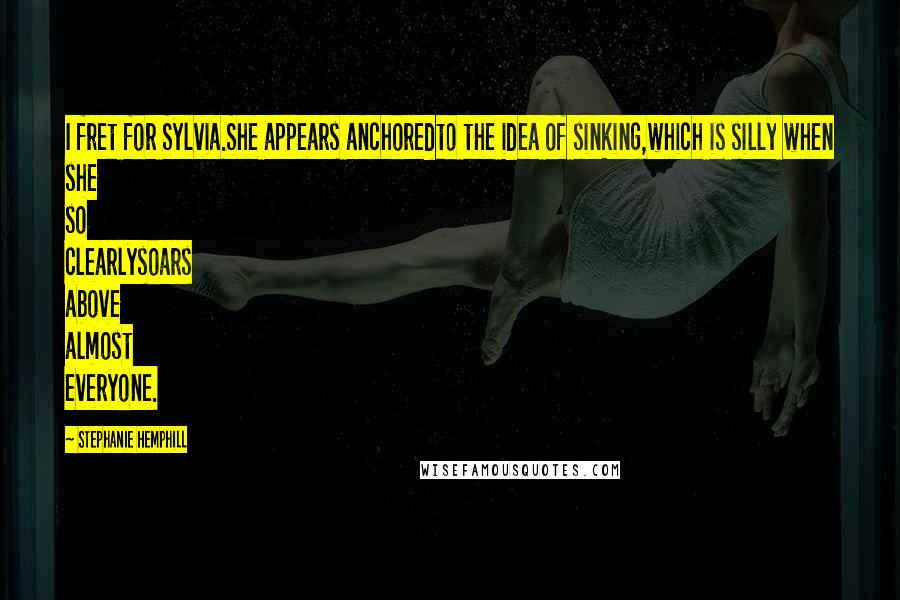 Stephanie Hemphill Quotes: I fret for Sylvia.She appears anchoredto the idea of sinking,which is silly when she so clearlysoars above almost everyone.