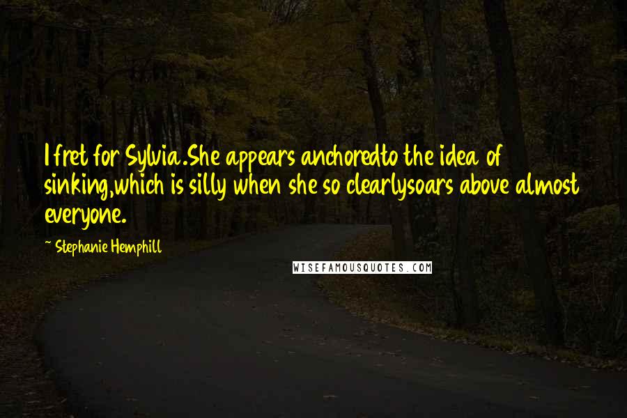 Stephanie Hemphill Quotes: I fret for Sylvia.She appears anchoredto the idea of sinking,which is silly when she so clearlysoars above almost everyone.