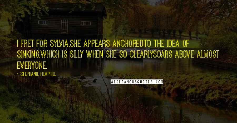 Stephanie Hemphill Quotes: I fret for Sylvia.She appears anchoredto the idea of sinking,which is silly when she so clearlysoars above almost everyone.