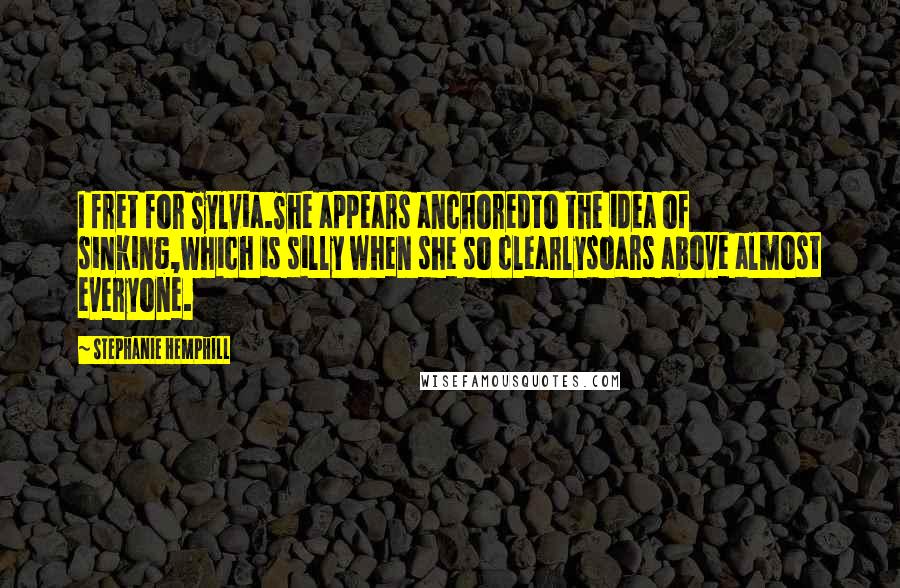 Stephanie Hemphill Quotes: I fret for Sylvia.She appears anchoredto the idea of sinking,which is silly when she so clearlysoars above almost everyone.