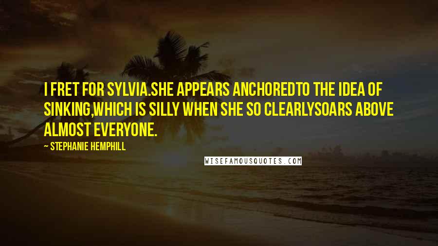 Stephanie Hemphill Quotes: I fret for Sylvia.She appears anchoredto the idea of sinking,which is silly when she so clearlysoars above almost everyone.