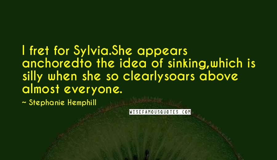 Stephanie Hemphill Quotes: I fret for Sylvia.She appears anchoredto the idea of sinking,which is silly when she so clearlysoars above almost everyone.