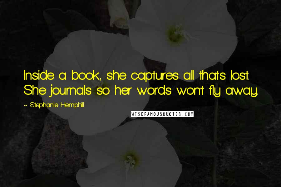 Stephanie Hemphill Quotes: Inside a book, she captures all that's lost. She journals so her words won't fly away.