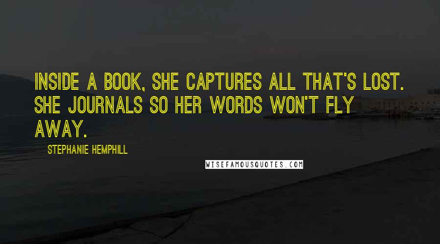 Stephanie Hemphill Quotes: Inside a book, she captures all that's lost. She journals so her words won't fly away.