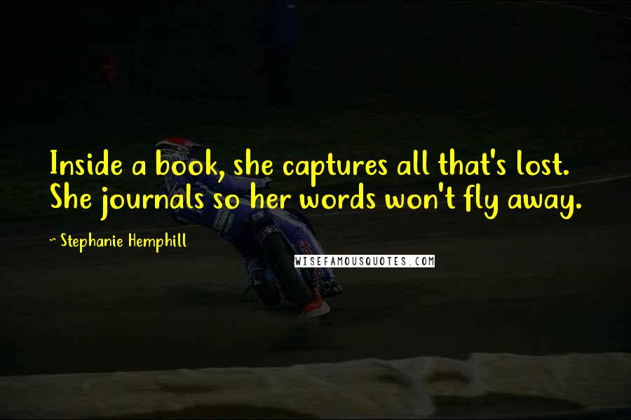 Stephanie Hemphill Quotes: Inside a book, she captures all that's lost. She journals so her words won't fly away.