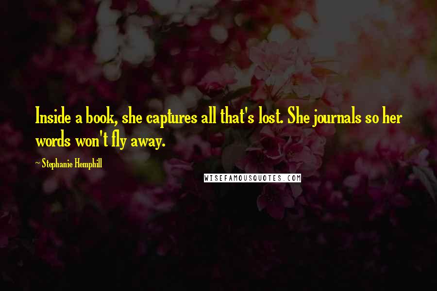 Stephanie Hemphill Quotes: Inside a book, she captures all that's lost. She journals so her words won't fly away.