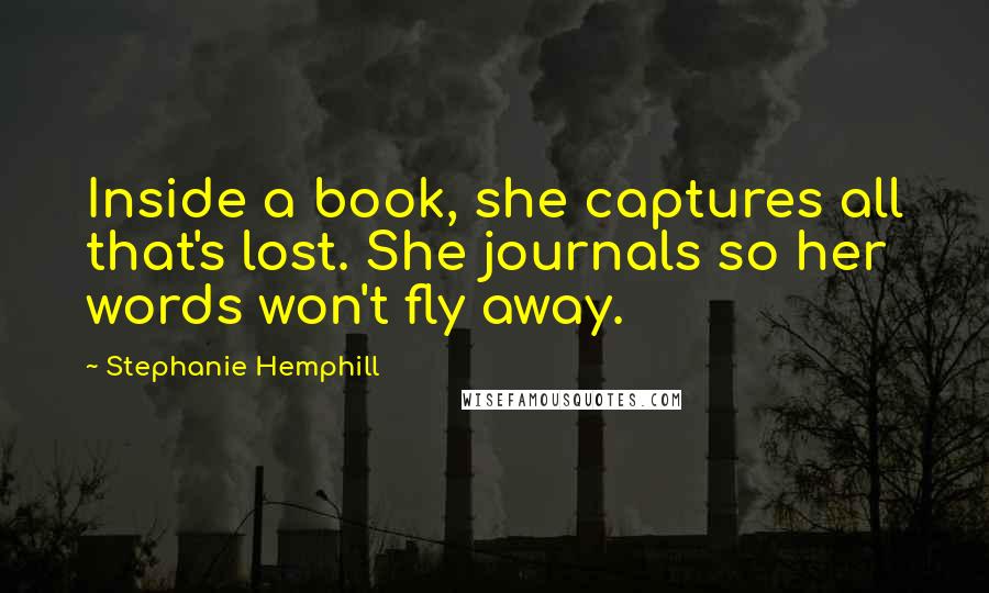 Stephanie Hemphill Quotes: Inside a book, she captures all that's lost. She journals so her words won't fly away.