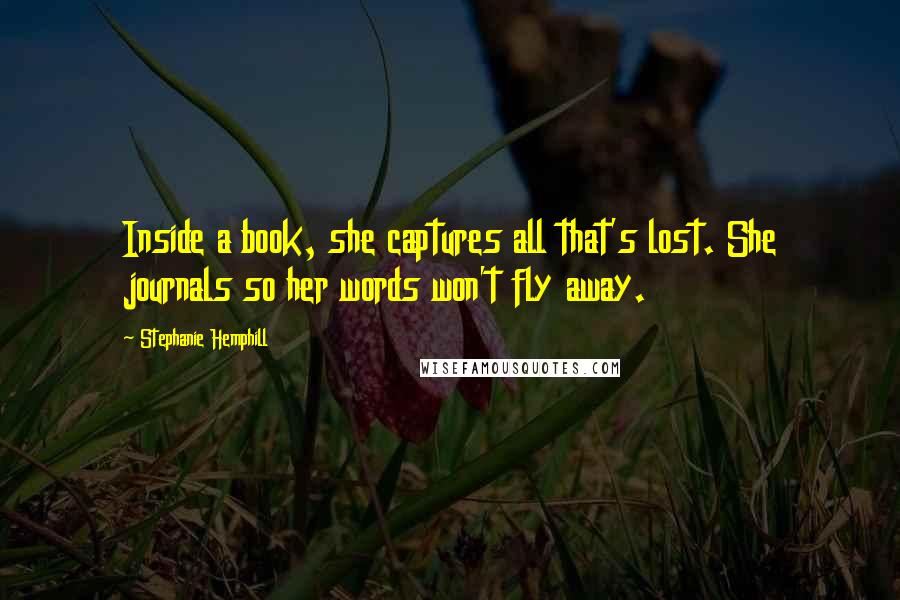 Stephanie Hemphill Quotes: Inside a book, she captures all that's lost. She journals so her words won't fly away.