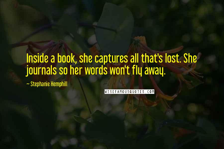 Stephanie Hemphill Quotes: Inside a book, she captures all that's lost. She journals so her words won't fly away.