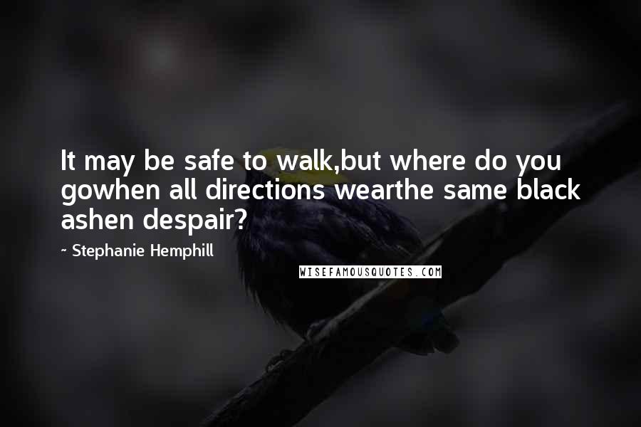 Stephanie Hemphill Quotes: It may be safe to walk,but where do you gowhen all directions wearthe same black ashen despair?