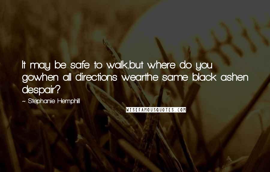 Stephanie Hemphill Quotes: It may be safe to walk,but where do you gowhen all directions wearthe same black ashen despair?