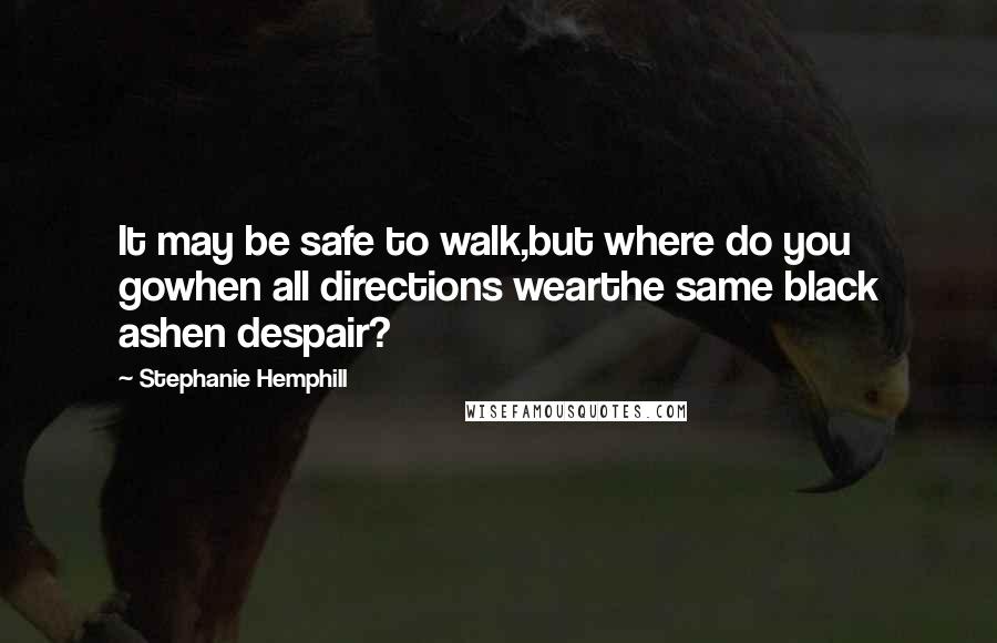 Stephanie Hemphill Quotes: It may be safe to walk,but where do you gowhen all directions wearthe same black ashen despair?