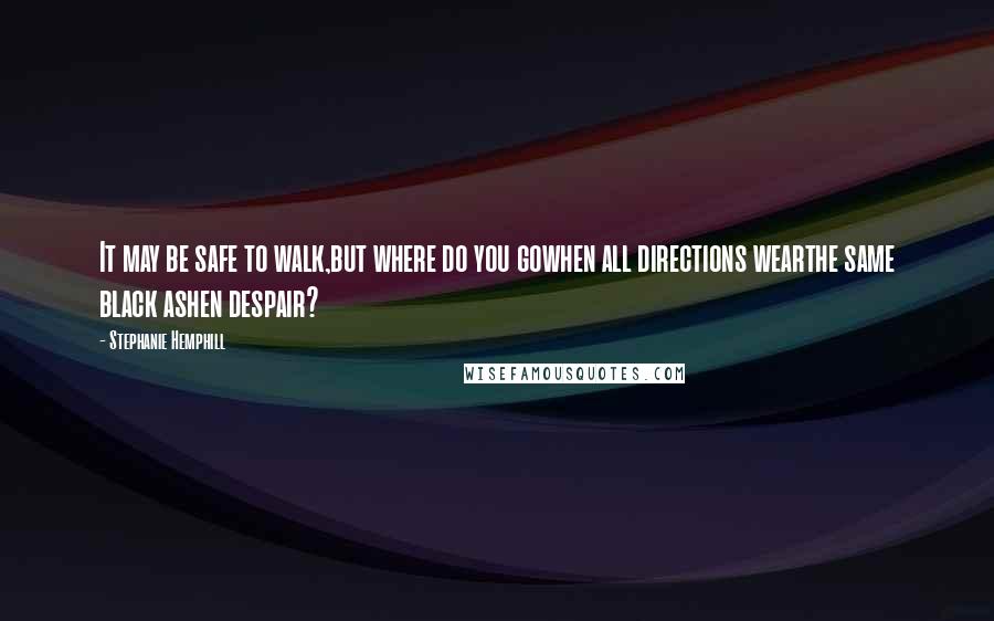 Stephanie Hemphill Quotes: It may be safe to walk,but where do you gowhen all directions wearthe same black ashen despair?