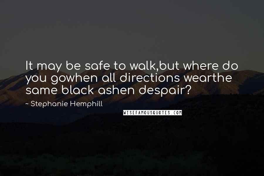 Stephanie Hemphill Quotes: It may be safe to walk,but where do you gowhen all directions wearthe same black ashen despair?