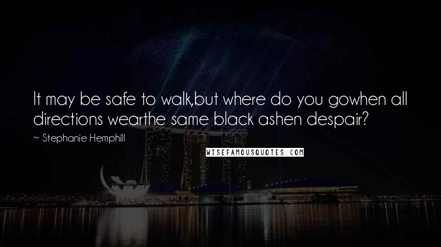 Stephanie Hemphill Quotes: It may be safe to walk,but where do you gowhen all directions wearthe same black ashen despair?