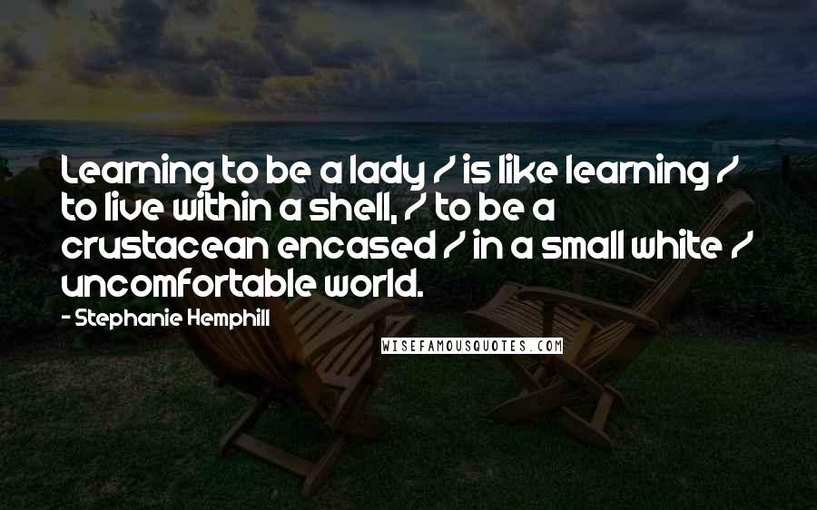 Stephanie Hemphill Quotes: Learning to be a lady / is like learning / to live within a shell, / to be a crustacean encased / in a small white / uncomfortable world.