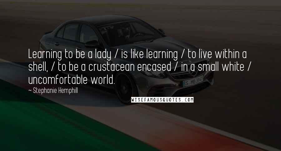 Stephanie Hemphill Quotes: Learning to be a lady / is like learning / to live within a shell, / to be a crustacean encased / in a small white / uncomfortable world.