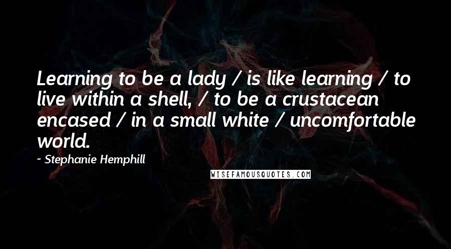 Stephanie Hemphill Quotes: Learning to be a lady / is like learning / to live within a shell, / to be a crustacean encased / in a small white / uncomfortable world.