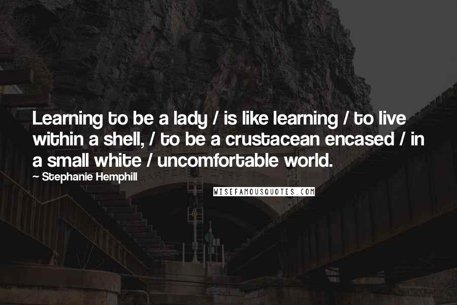 Stephanie Hemphill Quotes: Learning to be a lady / is like learning / to live within a shell, / to be a crustacean encased / in a small white / uncomfortable world.