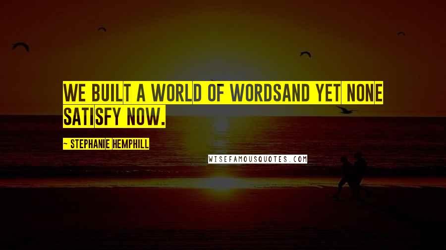Stephanie Hemphill Quotes: We built a world of wordsand yet none satisfy now.