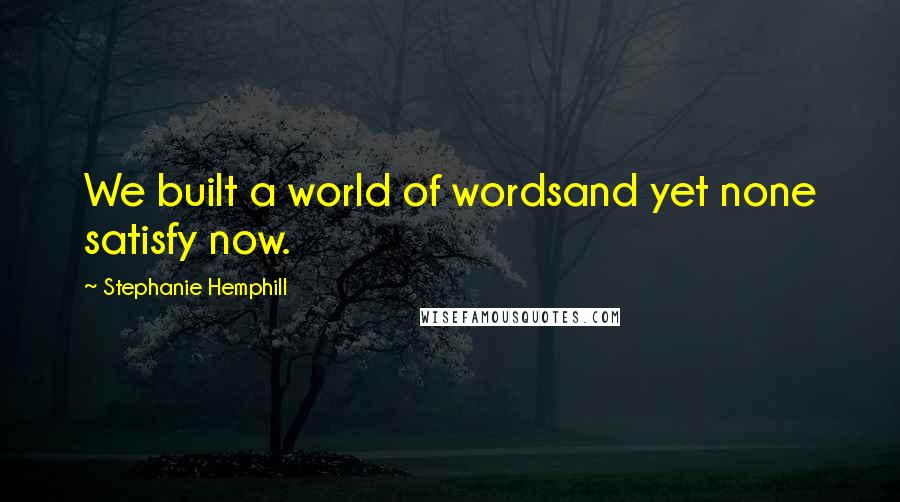 Stephanie Hemphill Quotes: We built a world of wordsand yet none satisfy now.