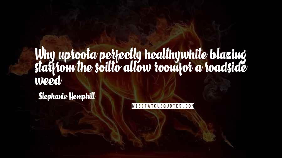 Stephanie Hemphill Quotes: Why uproota perfectly healthywhite blazing starfrom the soilto allow roomfor a roadside weed?