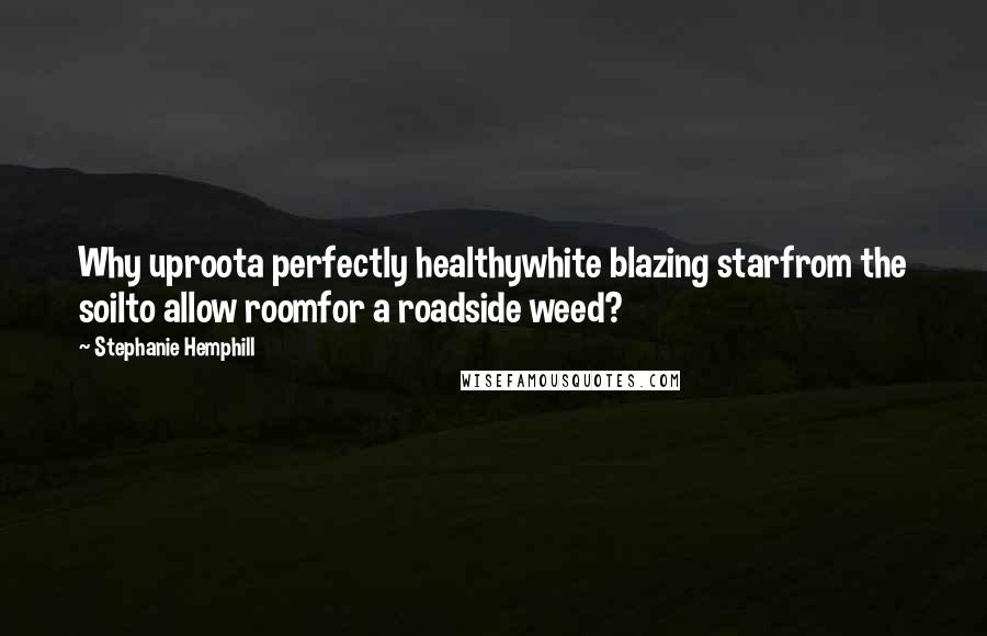 Stephanie Hemphill Quotes: Why uproota perfectly healthywhite blazing starfrom the soilto allow roomfor a roadside weed?