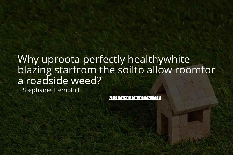 Stephanie Hemphill Quotes: Why uproota perfectly healthywhite blazing starfrom the soilto allow roomfor a roadside weed?