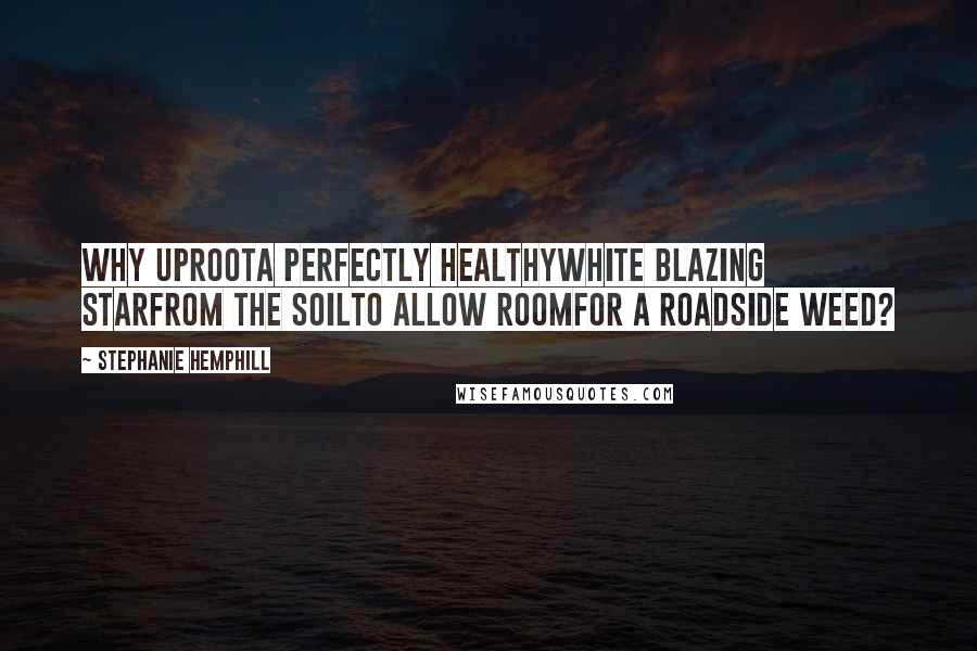 Stephanie Hemphill Quotes: Why uproota perfectly healthywhite blazing starfrom the soilto allow roomfor a roadside weed?