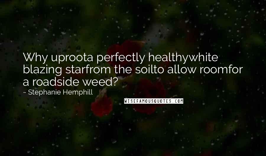 Stephanie Hemphill Quotes: Why uproota perfectly healthywhite blazing starfrom the soilto allow roomfor a roadside weed?