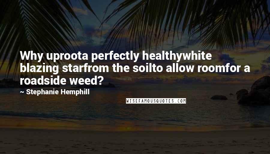 Stephanie Hemphill Quotes: Why uproota perfectly healthywhite blazing starfrom the soilto allow roomfor a roadside weed?