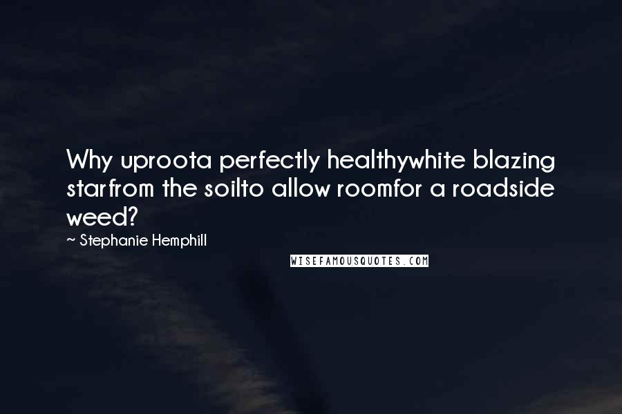 Stephanie Hemphill Quotes: Why uproota perfectly healthywhite blazing starfrom the soilto allow roomfor a roadside weed?