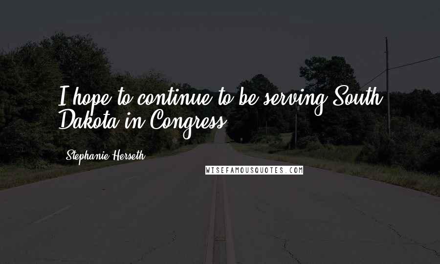 Stephanie Herseth Quotes: I hope to continue to be serving South Dakota in Congress.