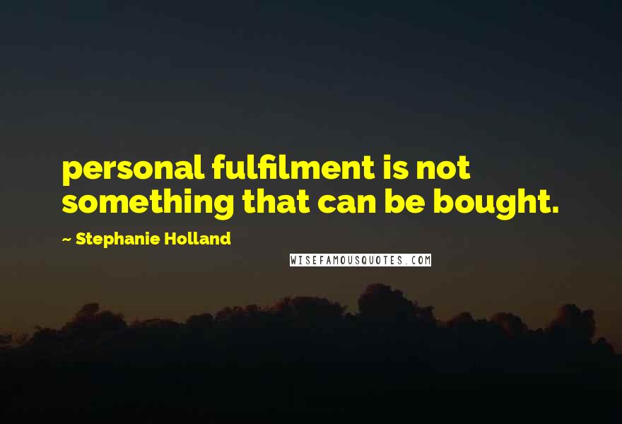 Stephanie Holland Quotes: personal fulfilment is not something that can be bought.
