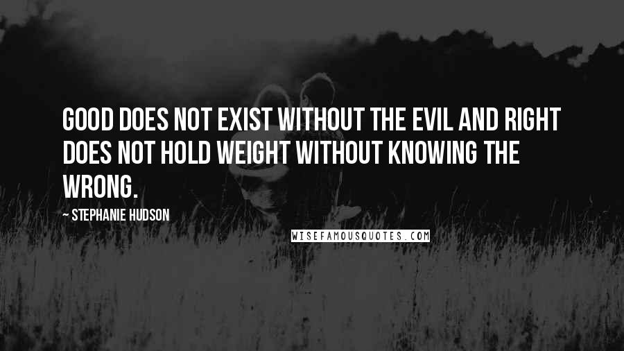 Stephanie Hudson Quotes: Good does not exist without the evil and right does not hold weight without knowing the wrong.