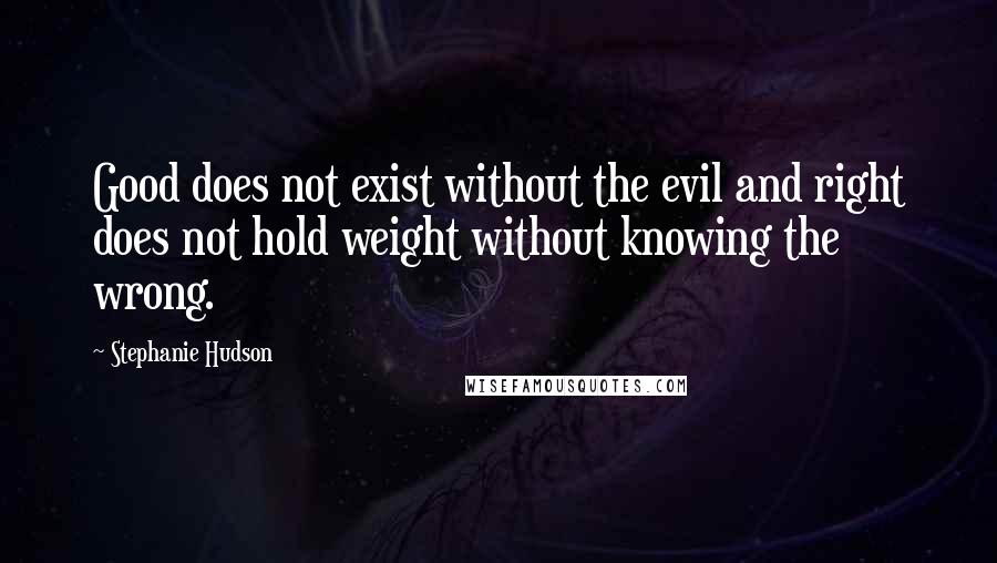 Stephanie Hudson Quotes: Good does not exist without the evil and right does not hold weight without knowing the wrong.
